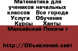 Математика для учеников начальных классов - Все города Услуги » Обучение. Курсы   . Ханты-Мансийский,Покачи г.